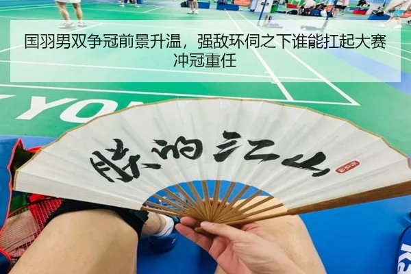国羽男双争冠前景升温，强敌环伺之下谁能扛起大赛冲冠重任