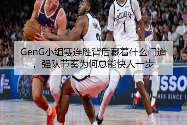 GenG小组赛连胜背后藏着什么门道，强队节奏为何总能快人一步