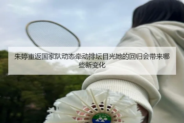 朱婷重返国家队动态牵动排坛目光她的回归会带来哪些新变化